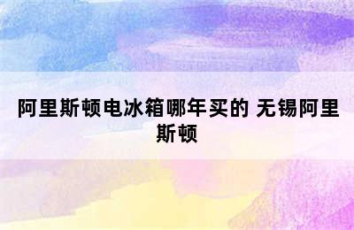 阿里斯顿电冰箱哪年买的 无锡阿里斯顿